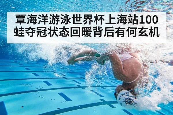 覃海洋游泳世界杯上海站100蛙夺冠状态回暖背后有何玄机